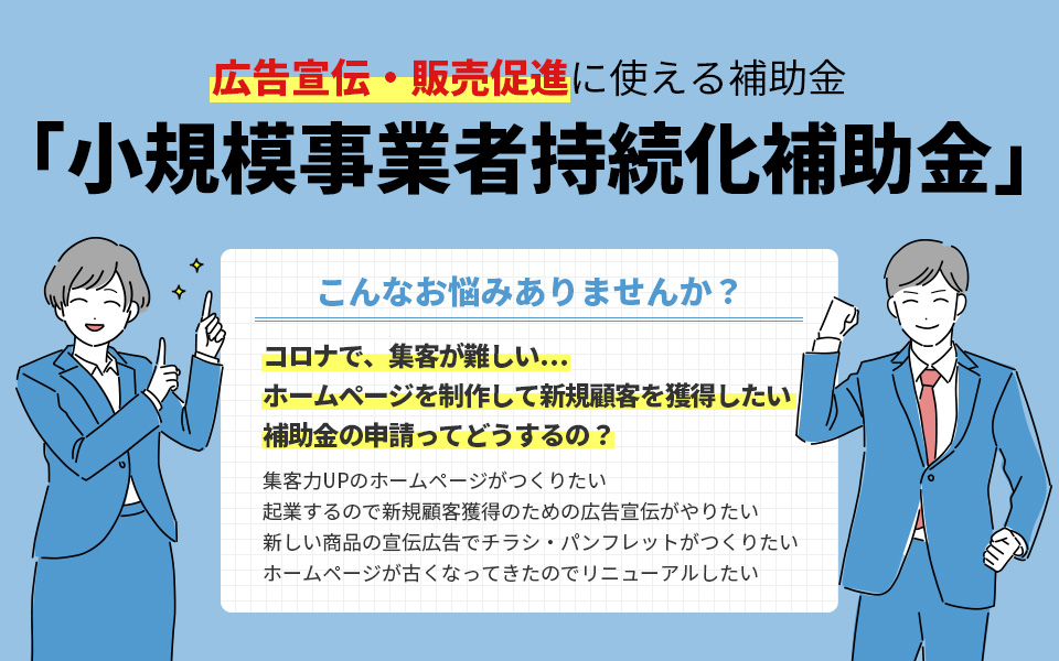 広告宣伝・販売促進に使える補助金「小規模事業者持続化補助金」 こんなお悩みありませんか? コロナで、集客が難しい… ホームページを制作して新規顧客を獲得したい 補助金の申請ってどうするの?